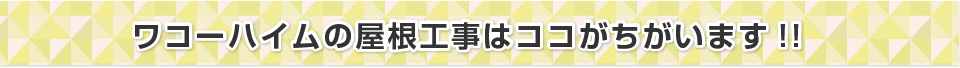 ワコーハイムの屋根工事はココがちがいます！