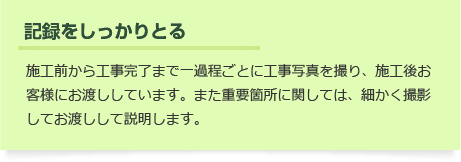 【記録をしっかりとる】施工前から工事完了まで工事写真を撮り、施工後にお客様にお渡ししています。